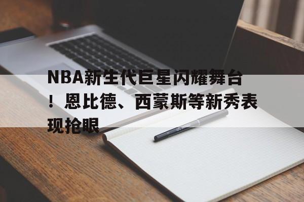 爱游戏入口-关于NBA新生代巨星闪耀舞台！恩比德、西蒙斯等新秀表现抢眼的信息